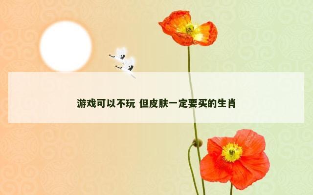 游戏可以不玩 但皮肤一定要买的生肖