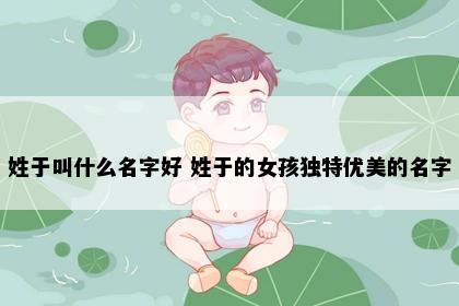 姓于叫什么名字好 姓于的女孩独特优美的名字