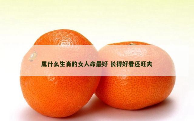 属什么生肖的女人命最好 长得好看还旺夫