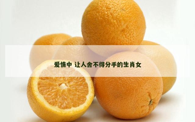 爱情中 让人舍不得分手的生肖女