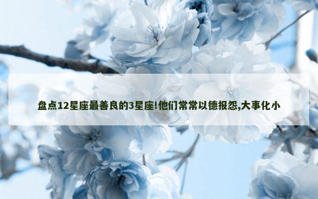 盘点12星座最善良的3星座!他们常常以德报怨,大事化小