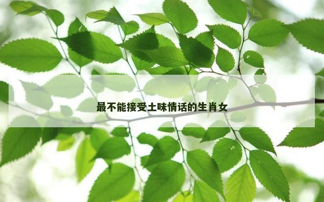 最不能接受土味情话的生肖女
