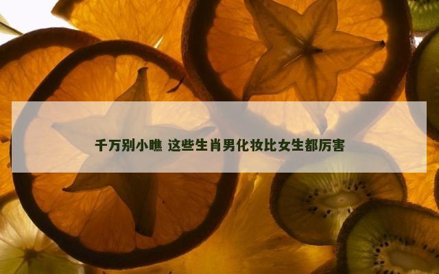 千万别小瞧 这些生肖男化妆比女生都厉害