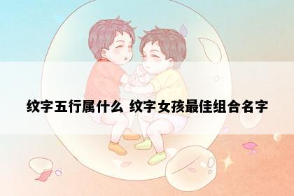 纹字五行属什么 纹字女孩最佳组合名字