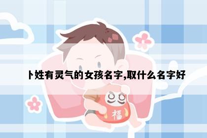 卜姓有灵气的女孩名字,取什么名字好