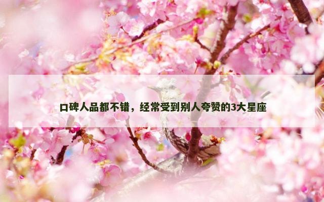 口碑人品都不错，经常受到别人夸赞的3大星座