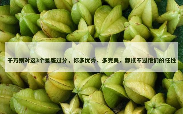 千万别对这3个星座过分，你多优秀，多完美，都抵不过他们的任性