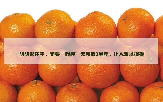 明明很在乎，非要“假装”无所谓3星座，让人难以捉摸