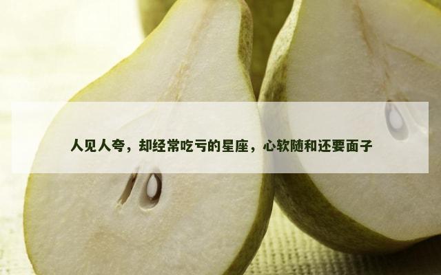 人见人夸，却经常吃亏的星座，心软随和还要面子