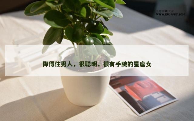 降得住男人，很聪明，很有手腕的星座女
