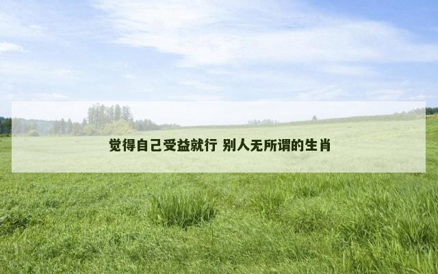 觉得自己受益就行 别人无所谓的生肖
