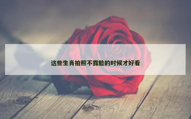 这些生肖拍照不露脸的时候才好看