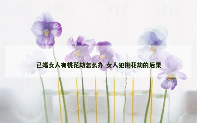 已婚女人有桃花劫怎么办 女人犯桃花劫的后果