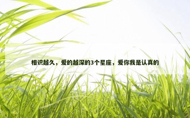 相识越久，爱的越深的3个星座，爱你我是认真的