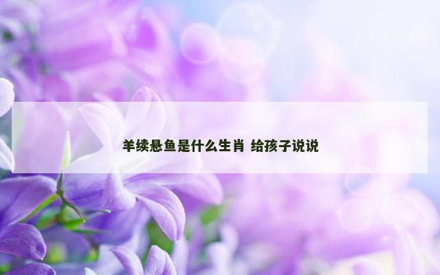 羊续悬鱼是什么生肖 给孩子说说