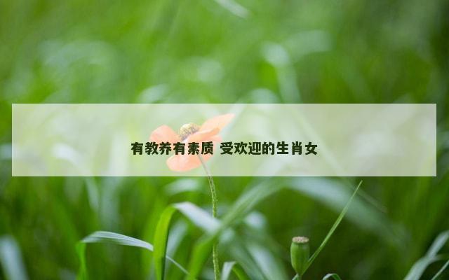 有教养有素质 受欢迎的生肖女