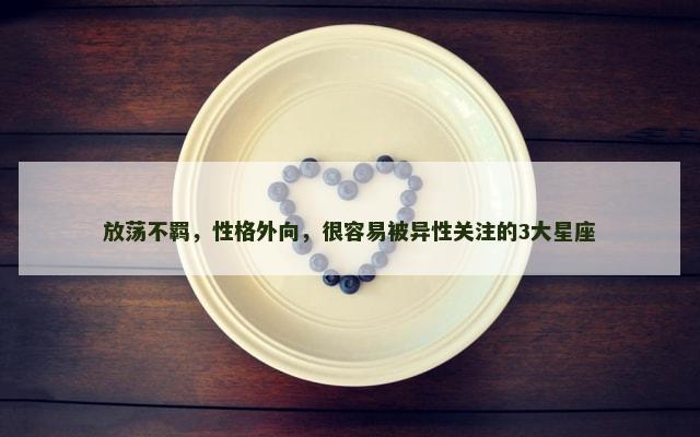 放荡不羁，性格外向，很容易被异性关注的3大星座