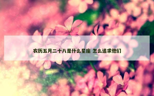 农历五月二十八是什么星座 怎么追求他们