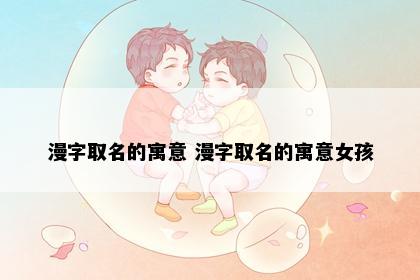 漫字取名的寓意 漫字取名的寓意女孩