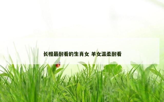 长相最耐看的生肖女 羊女温柔耐看