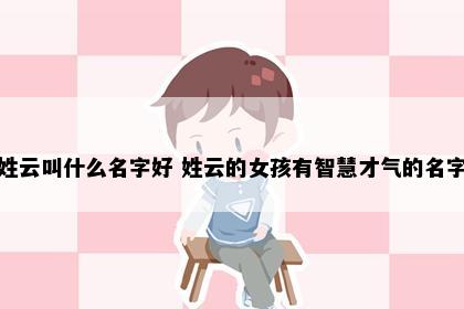 姓云叫什么名字好 姓云的女孩有智慧才气的名字