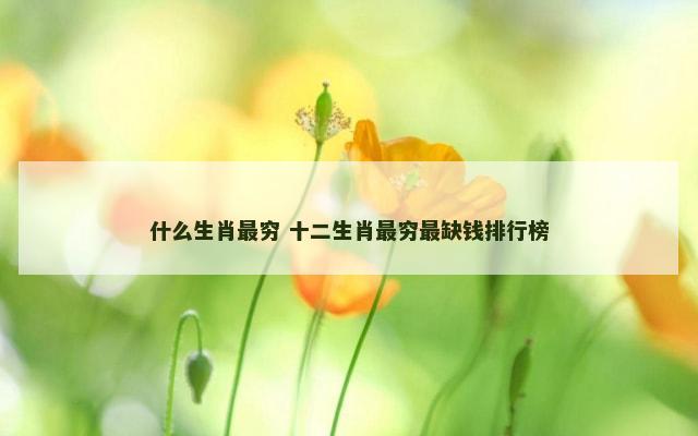 什么生肖最穷 十二生肖最穷最缺钱排行榜