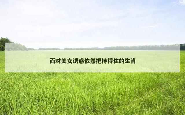 面对美女诱惑依然把持得住的生肖