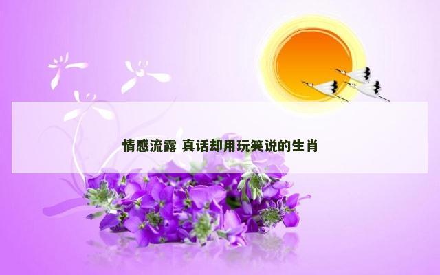 情感流露 真话却用玩笑说的生肖