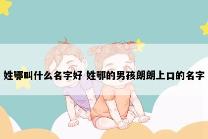 姓鄂叫什么名字好 姓鄂的男孩朗朗上口的名字