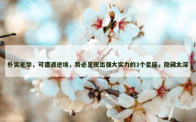 朴实无华，可遭遇逆境，势必呈现出强大实力的3个星座，隐藏太深