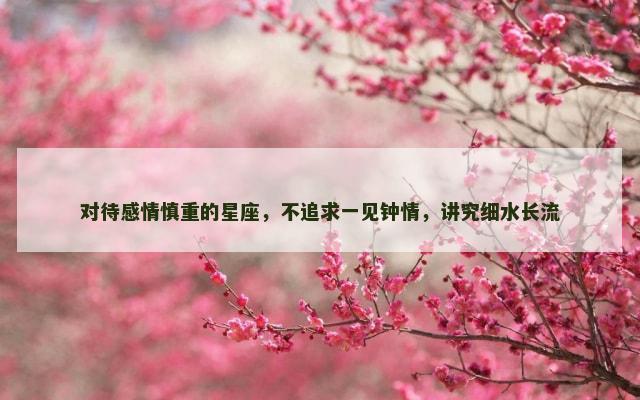对待感情慎重的星座，不追求一见钟情，讲究细水长流