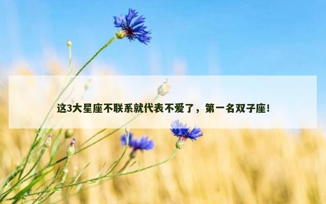 这3大星座不联系就代表不爱了，第一名双子座！