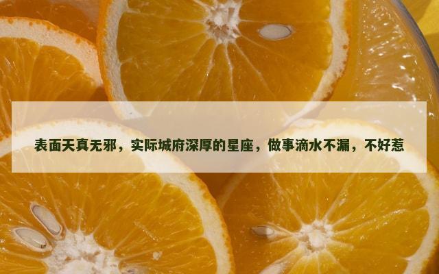 表面天真无邪，实际城府深厚的星座，做事滴水不漏，不好惹