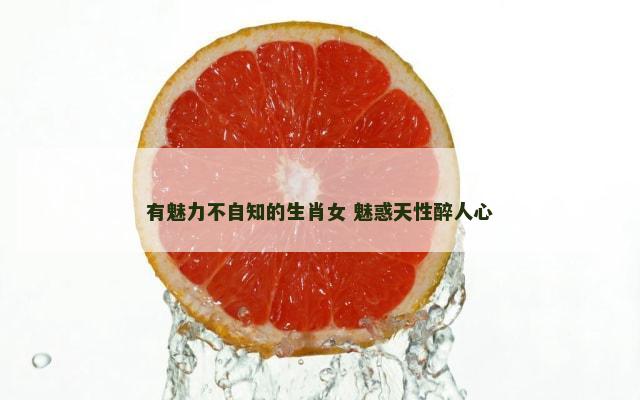 有魅力不自知的生肖女 魅惑天性醉人心