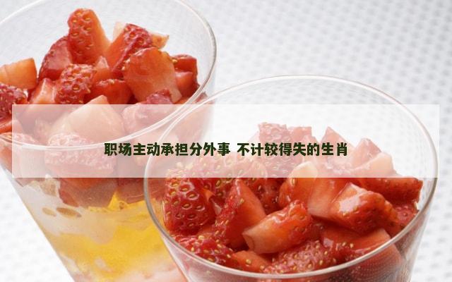 职场主动承担分外事 不计较得失的生肖