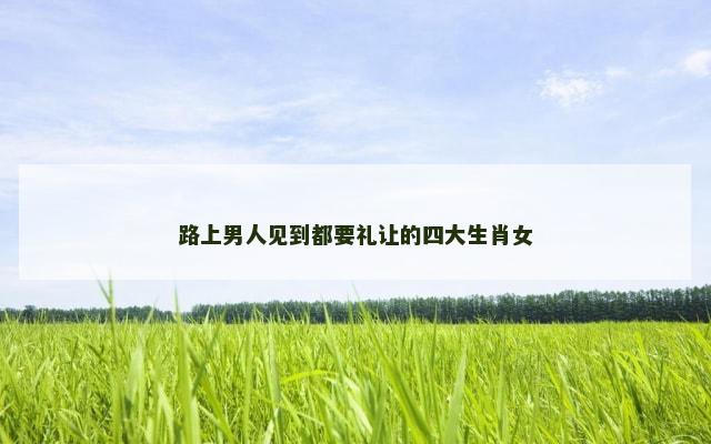 路上男人见到都要礼让的四大生肖女