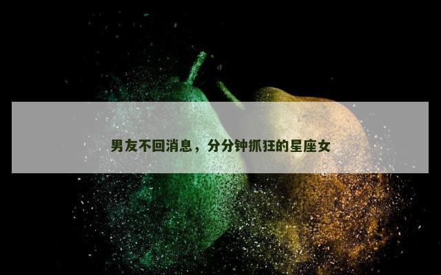 男友不回消息，分分钟抓狂的星座女