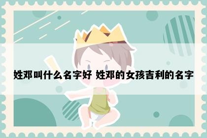 姓邓叫什么名字好 姓邓的女孩吉利的名字
