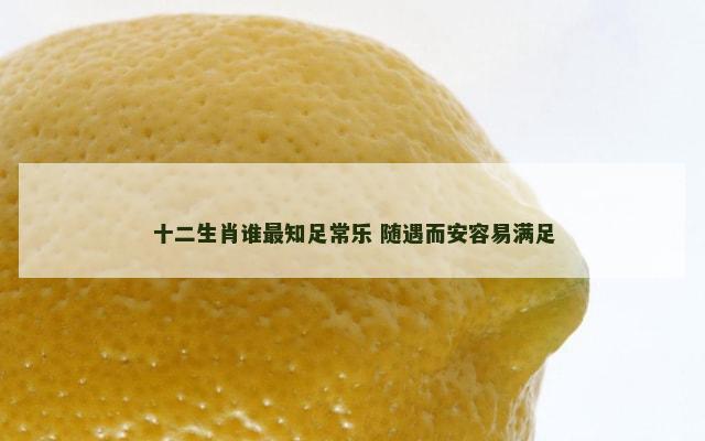 十二生肖谁最知足常乐 随遇而安容易满足