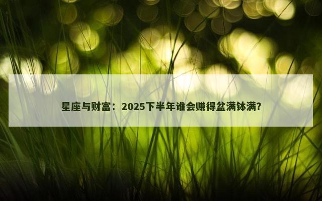 星座与财富：2025下半年谁会赚得盆满钵满？