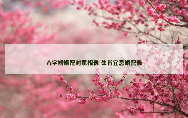 八字婚姻配对属相表 生肖宜忌婚配表