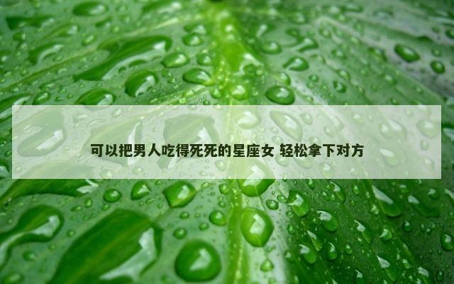 可以把男人吃得死死的星座女 轻松拿下对方