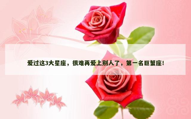爱过这3大星座，很难再爱上别人了，第一名巨蟹座！