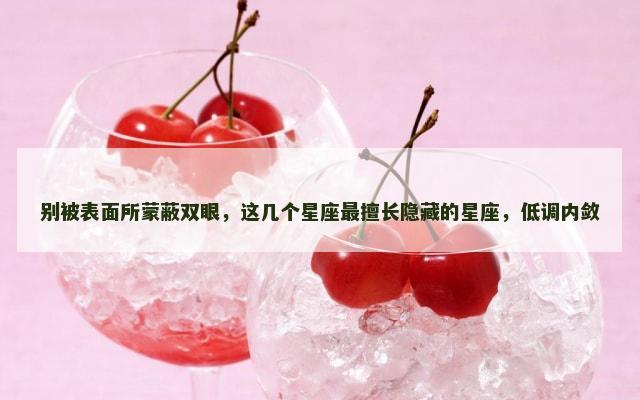 别被表面所蒙蔽双眼，这几个星座最擅长隐藏的星座，低调内敛