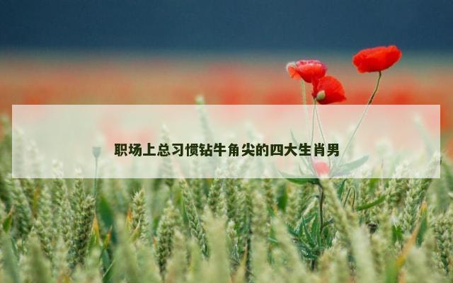 职场上总习惯钻牛角尖的四大生肖男