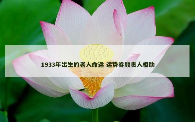 1933年出生的老人命运 运势眷顾贵人相助