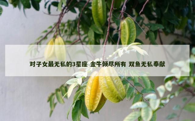 对子女最无私的3星座 金牛倾尽所有 双鱼无私奉献