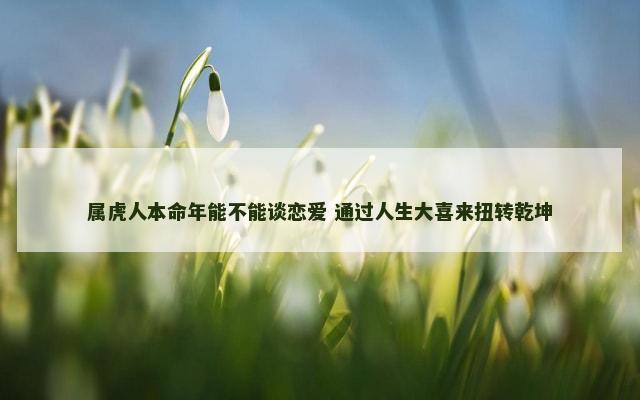 属虎人本命年能不能谈恋爱 通过人生大喜来扭转乾坤