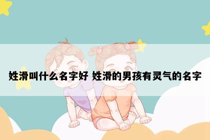 姓滑叫什么名字好 姓滑的男孩有灵气的名字