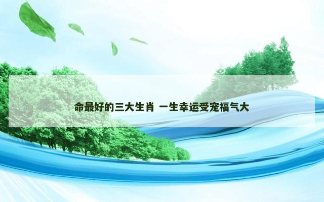 命最好的三大生肖 一生幸运受宠福气大